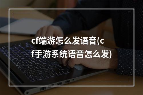 cf端游怎么发语音(cf手游系统语音怎么发)