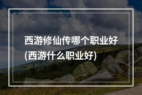 西游修仙传哪个职业好(西游什么职业好)