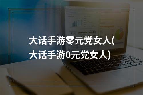 大话手游零元党女人(大话手游0元党女人)