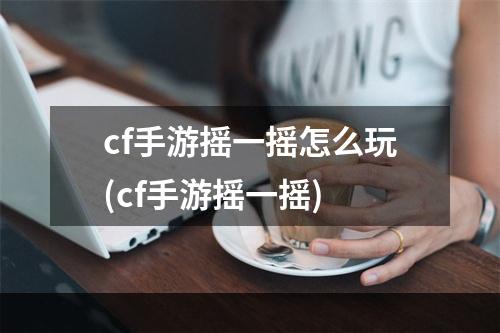 cf手游摇一摇怎么玩(cf手游摇一摇)