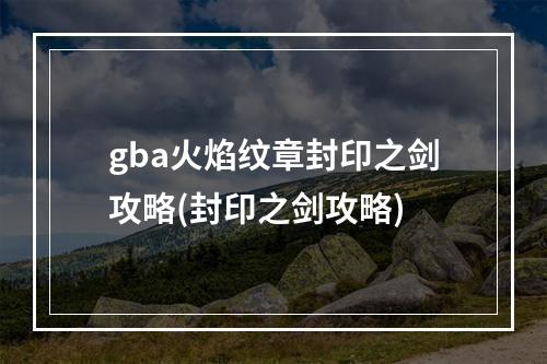 gba火焰纹章封印之剑攻略(封印之剑攻略)