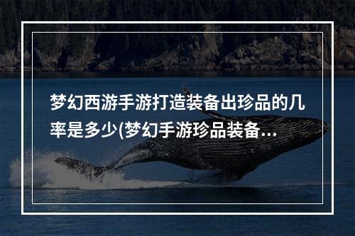 梦幻西游手游打造装备出珍品的几率是多少(梦幻手游珍品装备)