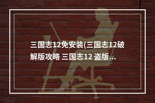 三国志12免安装(三国志12破解版攻略 三国志12 盗版与正版的区别)