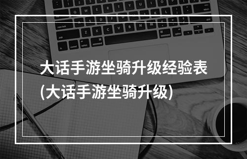 大话手游坐骑升级经验表(大话手游坐骑升级)