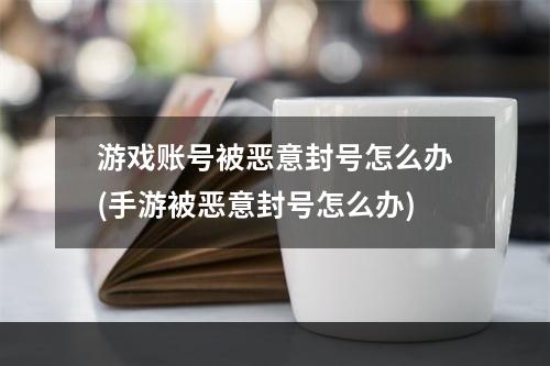 游戏账号被恶意封号怎么办(手游被恶意封号怎么办)