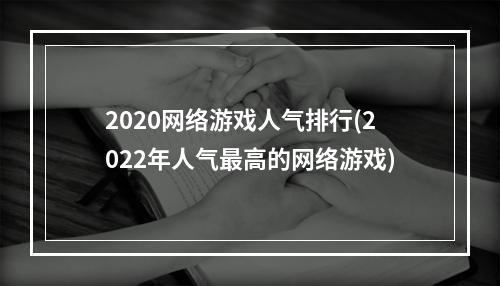 2020网络游戏人气排行(2022年人气最高的网络游戏)