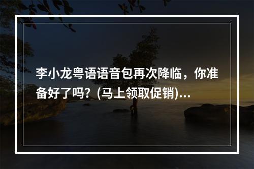 李小龙粤语语音包再次降临，你准备好了吗？(马上领取促销)(王者荣耀重磅活动来袭，李小龙粤语语音包供不应求！(现在免费领取))