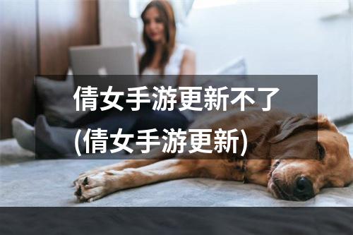 倩女手游更新不了(倩女手游更新)