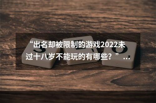 “出名却被限制的游戏2022未过十八岁不能玩的有哪些？”(“再次警醒2022禁止未成年人游玩的游戏一览”)