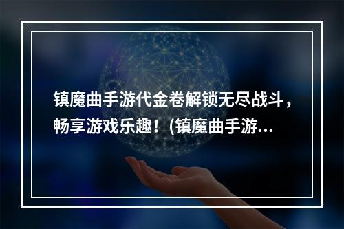 镇魔曲手游代金卷解锁无尽战斗，畅享游戏乐趣！(镇魔曲手游代金卷，打造你的专属游戏角色！)