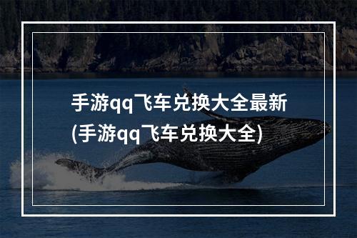 手游qq飞车兑换大全最新(手游qq飞车兑换大全)