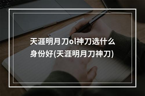 天涯明月刀ol神刀选什么身份好(天涯明月刀神刀)