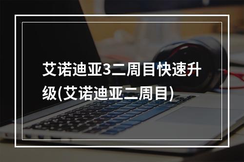 艾诺迪亚3二周目快速升级(艾诺迪亚二周目)