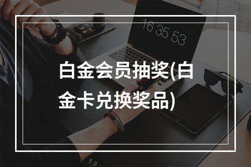 白金会员抽奖(白金卡兑换奖品)