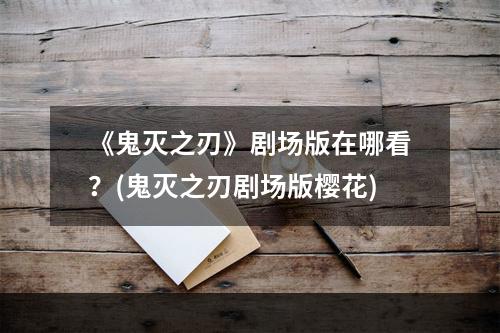 《鬼灭之刃》剧场版在哪看？(鬼灭之刃剧场版樱花)