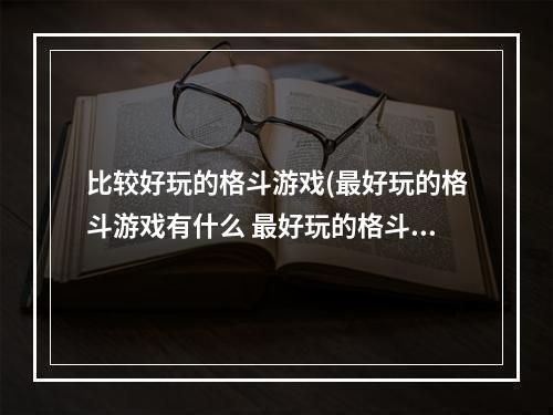 比较好玩的格斗游戏(最好玩的格斗游戏有什么 最好玩的格斗游戏合集2022  )