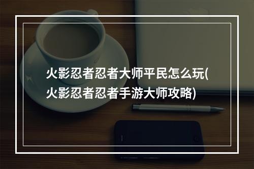 火影忍者忍者大师平民怎么玩(火影忍者忍者手游大师攻略)