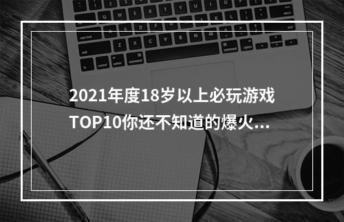 2021年度18岁以上必玩游戏TOP10你还不知道的爆火之作（不看后悔哦）