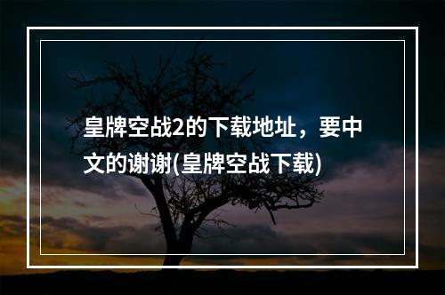 皇牌空战2的下载地址，要中文的谢谢(皇牌空战下载)