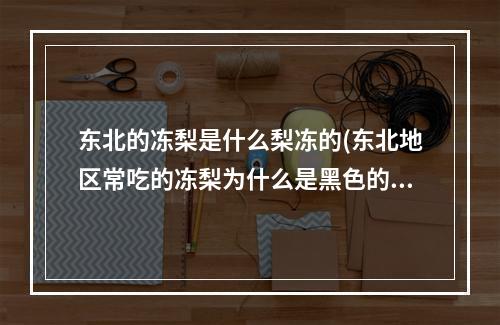 东北的冻梨是什么梨冻的(东北地区常吃的冻梨为什么是黑色的 蚂蚁庄园12月8日)