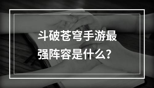 斗破苍穹手游最强阵容是什么？