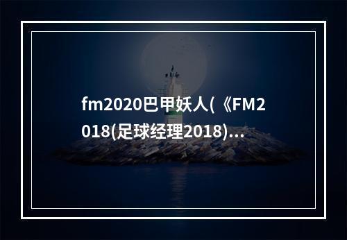 fm2020巴甲妖人(《FM2018(足球经理2018)》世界杯巴西核心球员能力介绍)