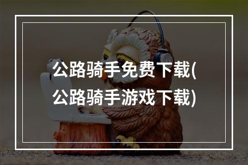 公路骑手免费下载(公路骑手游戏下载)