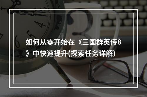 如何从零开始在《三国群英传8》中快速提升(探索任务详解)