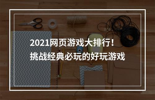 2021网页游戏大排行！挑战经典必玩的好玩游戏