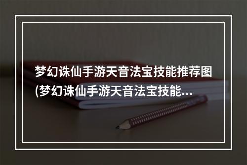 梦幻诛仙手游天音法宝技能推荐图(梦幻诛仙手游天音法宝技能推荐)