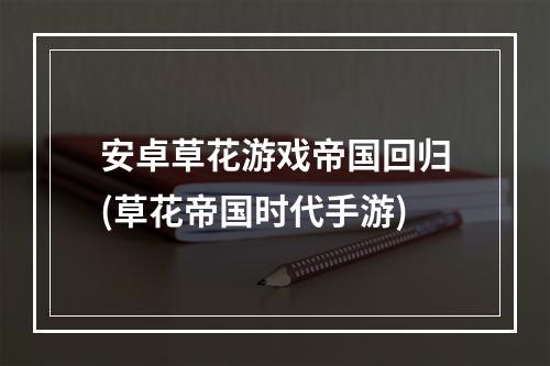 安卓草花游戏帝国回归(草花帝国时代手游)