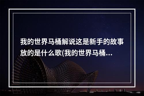 我的世界马桶解说这是新手的故事放的是什么歌(我的世界马桶解说)