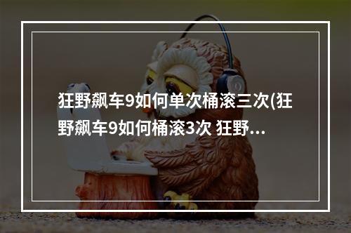 狂野飙车9如何单次桶滚三次(狂野飙车9如何桶滚3次 狂野飙车9怎样桶滚3次)