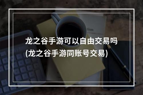 龙之谷手游可以自由交易吗(龙之谷手游同账号交易)