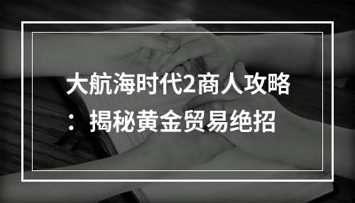 大航海时代2商人攻略：揭秘黄金贸易绝招