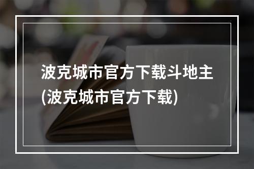 波克城市官方下载斗地主(波克城市官方下载)