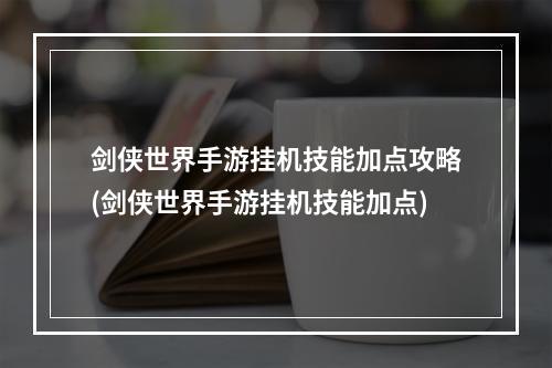 剑侠世界手游挂机技能加点攻略(剑侠世界手游挂机技能加点)