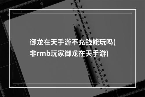 御龙在天手游不充钱能玩吗(非rmb玩家御龙在天手游)