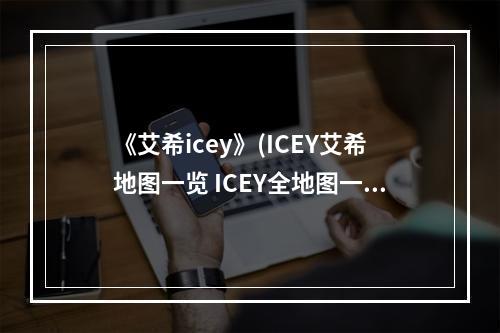 《艾希icey》(ICEY艾希地图一览 ICEY全地图一览)