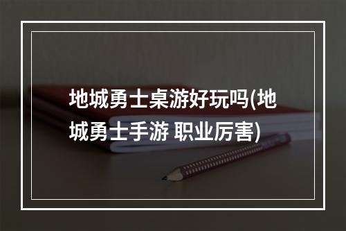 地城勇士桌游好玩吗(地城勇士手游 职业厉害)