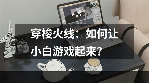 穿梭火线：如何让小白游戏起来？