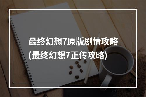 最终幻想7原版剧情攻略(最终幻想7正传攻略)