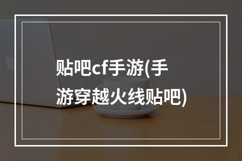 贴吧cf手游(手游穿越火线贴吧)