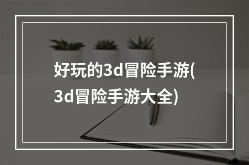 好玩的3d冒险手游(3d冒险手游大全)