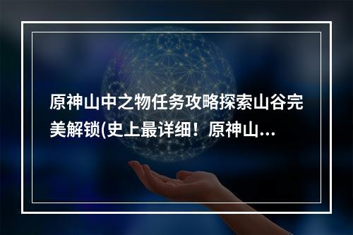 原神山中之物任务攻略探索山谷完美解锁(史上最详细！原神山中之物任务完美通关攻略)