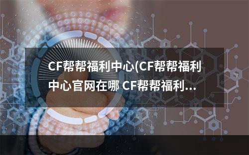 CF帮帮福利中心(CF帮帮福利中心官网在哪 CF帮帮福利中心活动官网地址介绍)