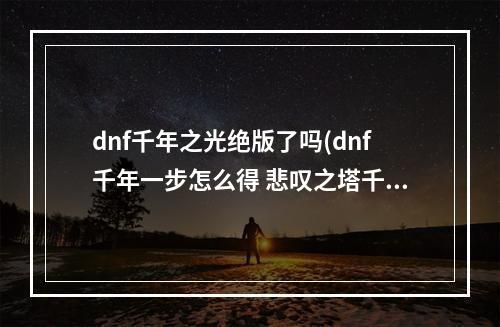 dnf千年之光绝版了吗(dnf千年一步怎么得 悲叹之塔千年一步作用)