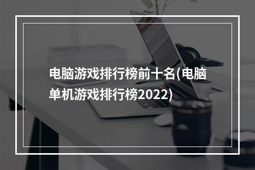 电脑游戏排行榜前十名(电脑单机游戏排行榜2022)