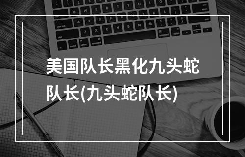 美国队长黑化九头蛇队长(九头蛇队长)