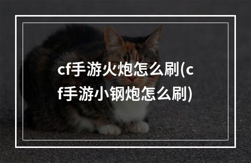 cf手游火炮怎么刷(cf手游小钢炮怎么刷)